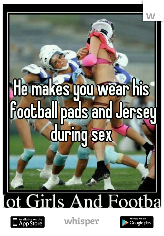 He makes you wear his football pads and Jersey during sex 