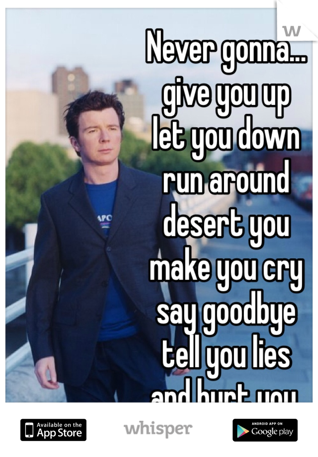 Never gonna...
give you up
let you down
run around
desert you
make you cry
say goodbye
tell you lies
and hurt you.