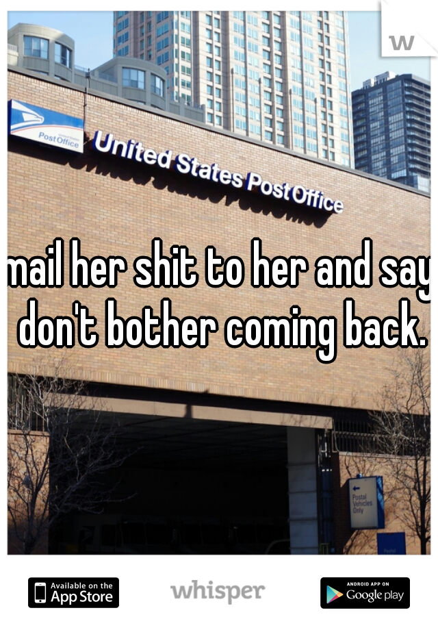 mail her shit to her and say don't bother coming back.