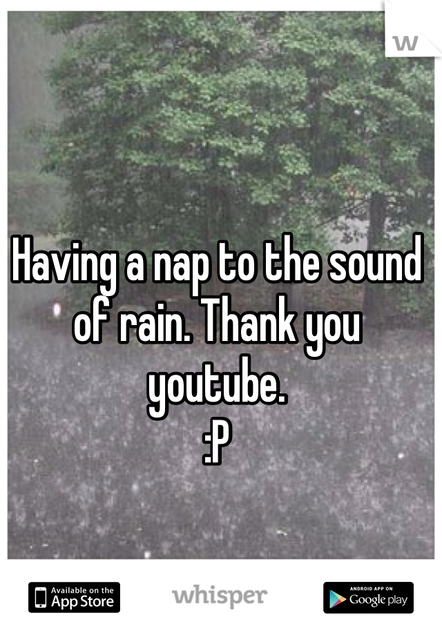 Having a nap to the sound of rain. Thank you youtube.
:P