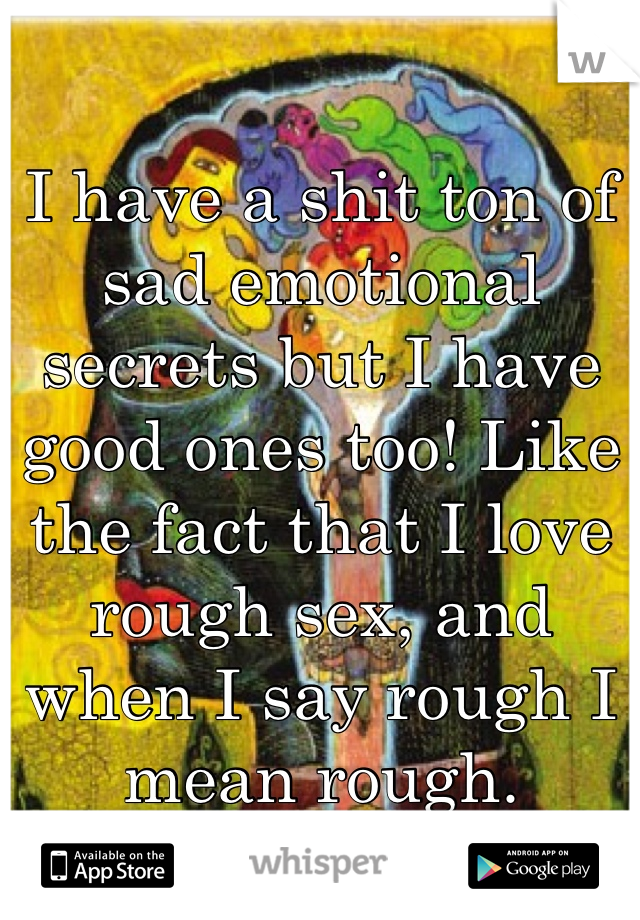I have a shit ton of sad emotional secrets but I have good ones too! Like the fact that I love rough sex, and when I say rough I mean rough. 