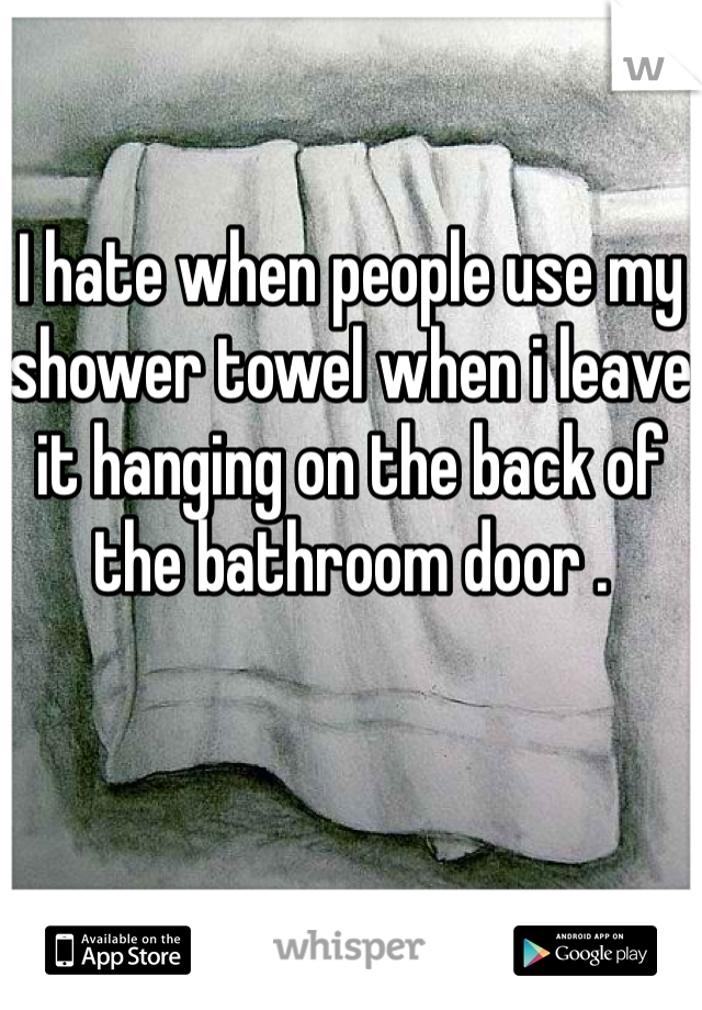 I hate when people use my shower towel when i leave it hanging on the back of the bathroom door .