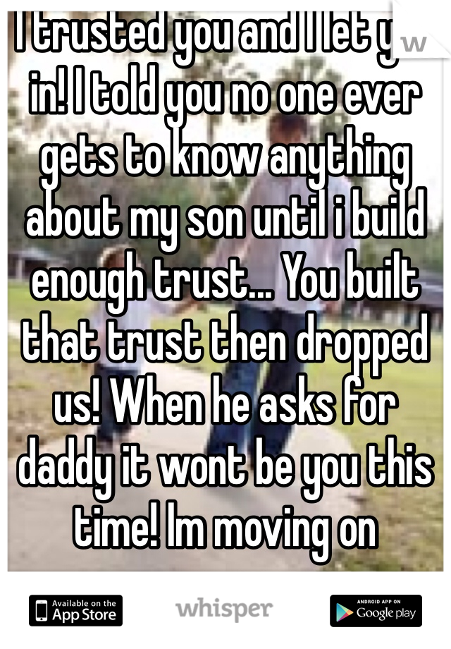 I trusted you and I let you in! I told you no one ever gets to know anything about my son until i build enough trust... You built that trust then dropped us! When he asks for daddy it wont be you this time! Im moving on 