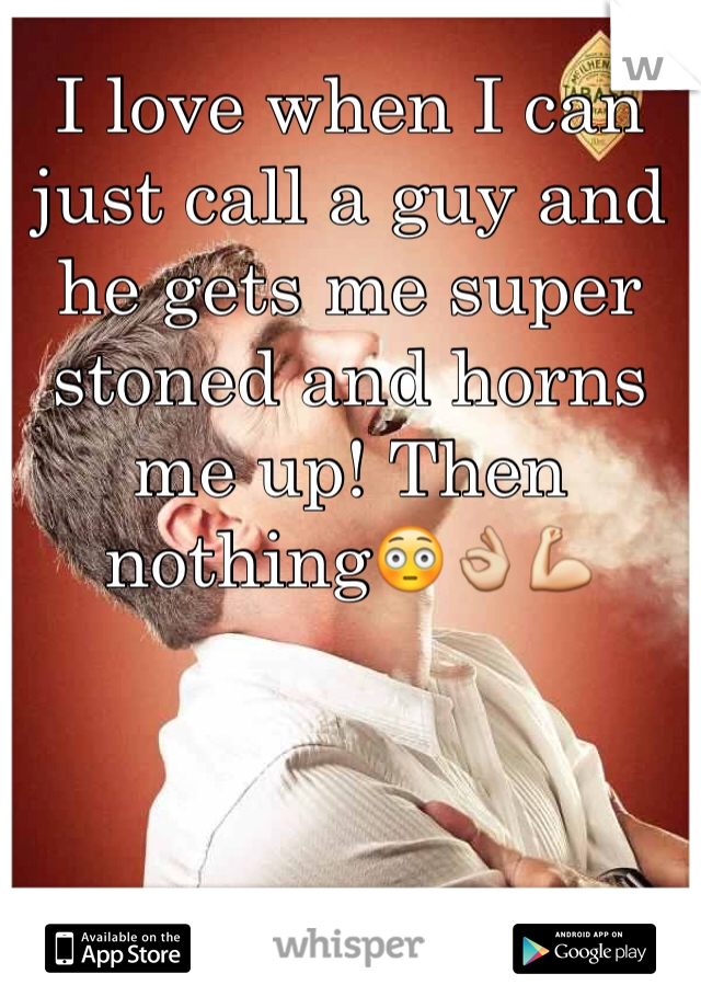 I love when I can just call a guy and he gets me super stoned and horns me up! Then nothing😳👌💪