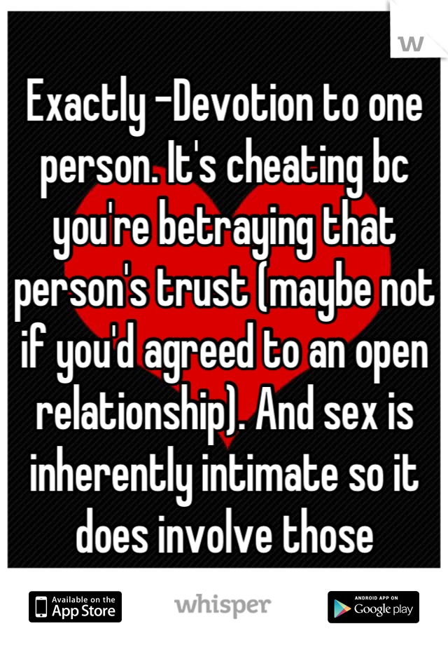 Exactly -Devotion to one person. It's cheating bc you're betraying that person's trust (maybe not if you'd agreed to an open relationship). And sex is inherently intimate so it does involve those