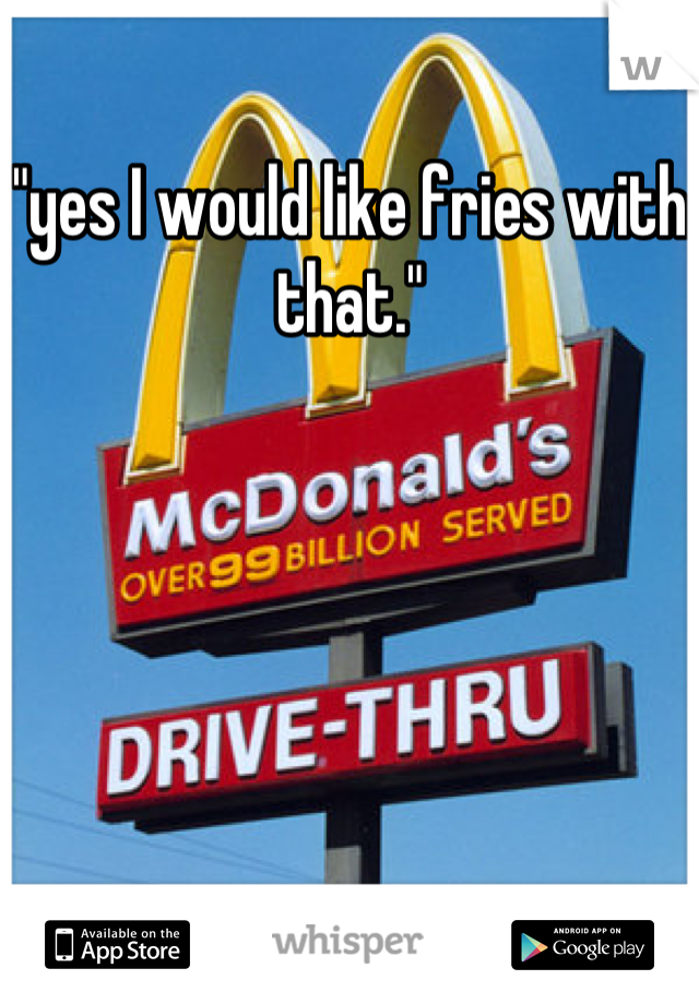 "yes I would like fries with that."