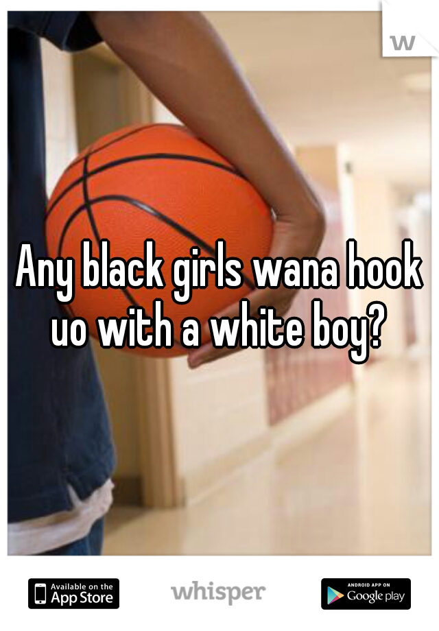 Any black girls wana hook uo with a white boy? 