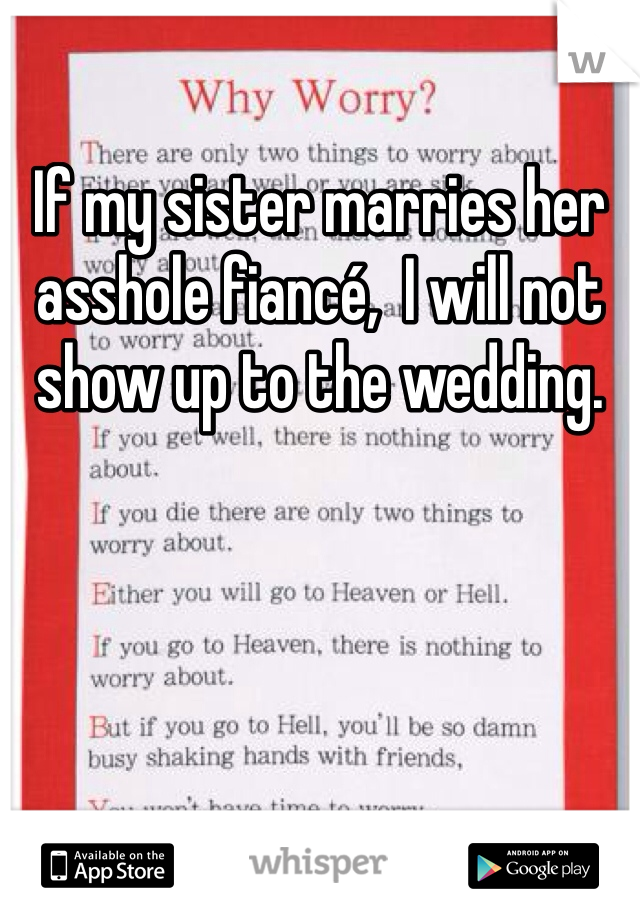 If my sister marries her asshole fiancé,  I will not show up to the wedding. 