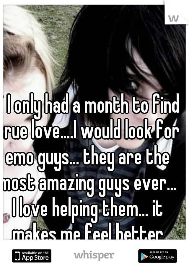 If I only had a month to find true love....I would look for emo guys... they are the most amazing guys ever... I love helping them... it makes me feel better about myself