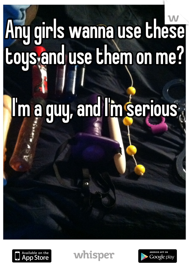 Any girls wanna use these toys and use them on me?

I'm a guy, and I'm serious