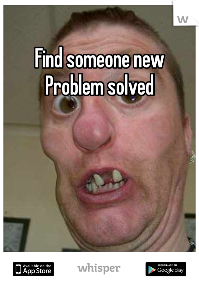 Find someone new   Problem solved