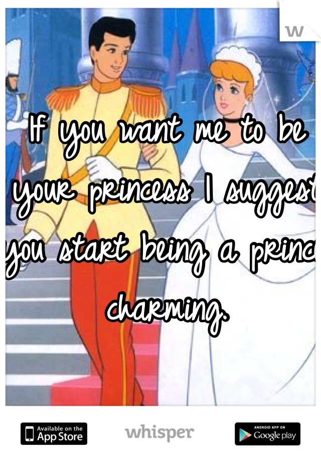 If you want me to be your princess I suggest you start being a prince charming. 