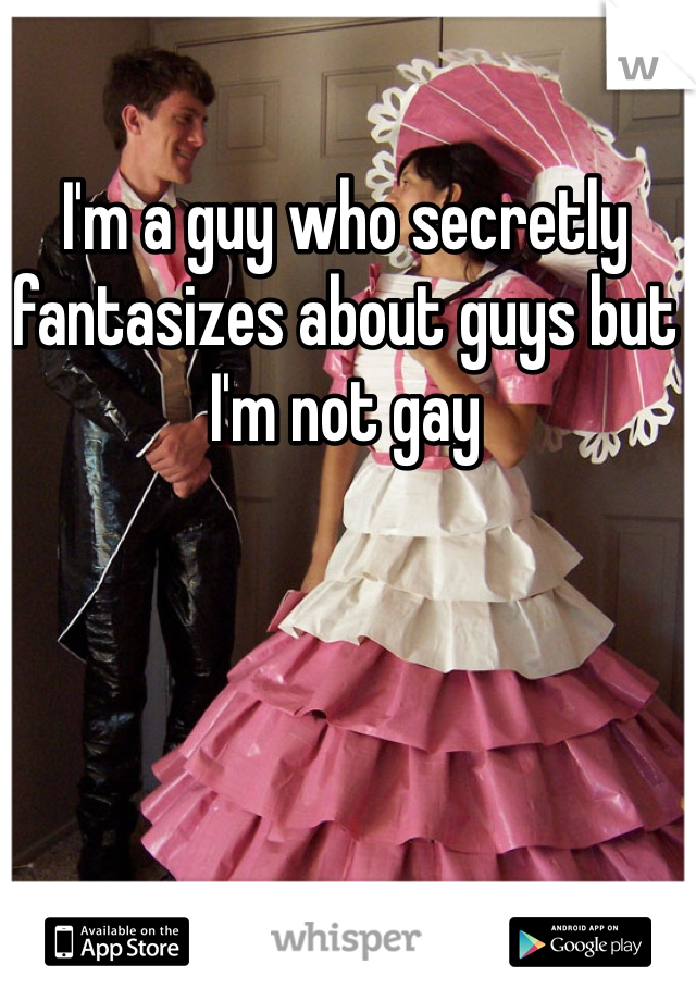 I'm a guy who secretly fantasizes about guys but I'm not gay