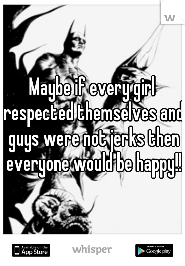 Maybe if every girl respected themselves and guys were not jerks then everyone would be happy!!
