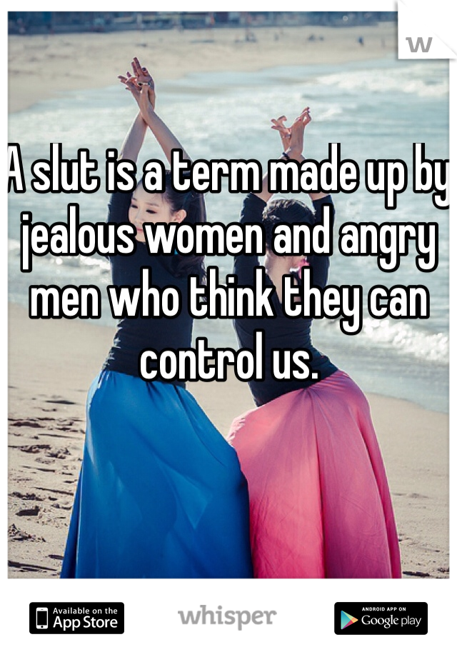A slut is a term made up by jealous women and angry men who think they can control us.