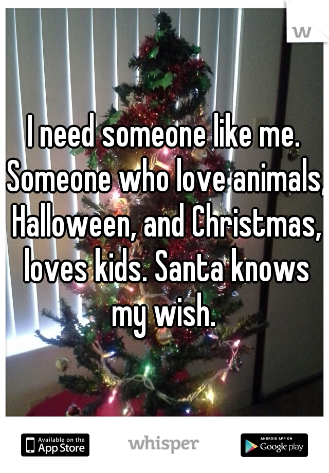 I need someone like me. Someone who love animals, Halloween, and Christmas, loves kids. Santa knows my wish. 