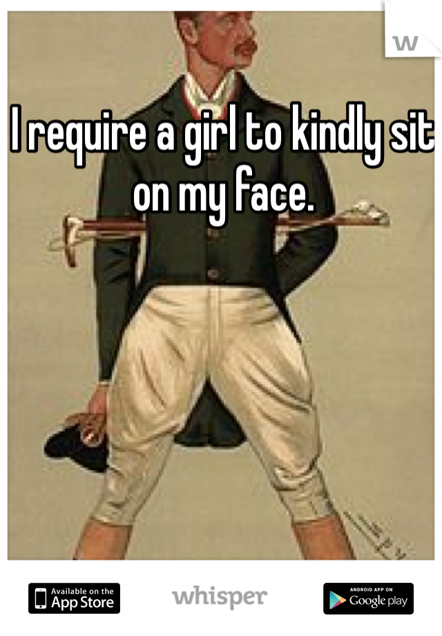 I require a girl to kindly sit on my face. 
