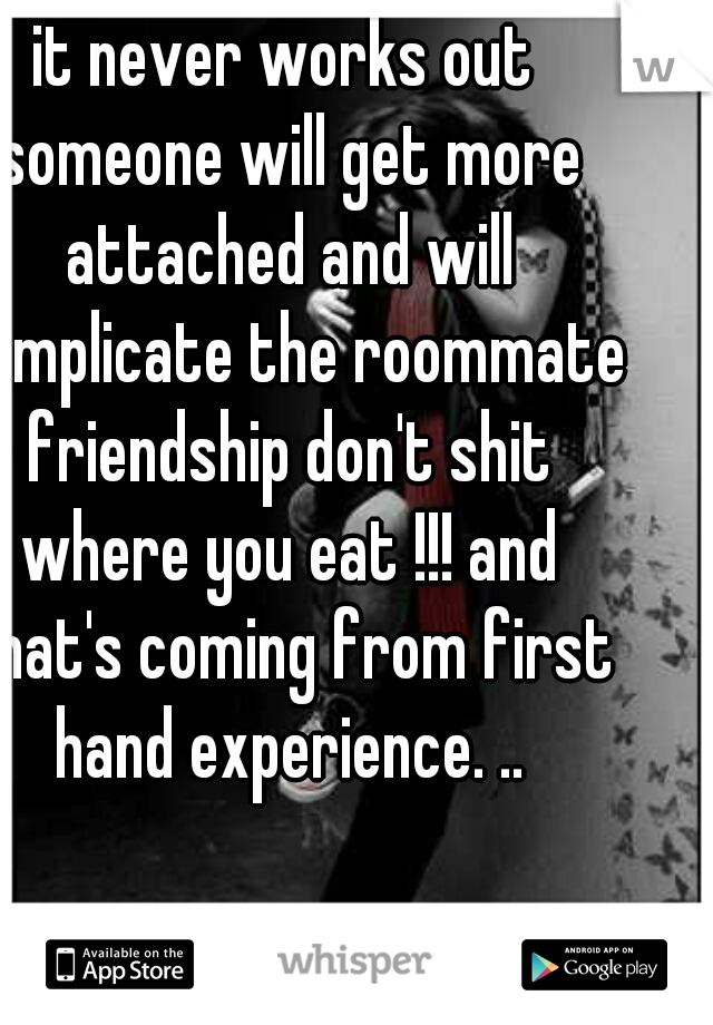 it never works out someone will get more attached and will complicate the roommate friendship don't shit where you eat !!! and that's coming from first hand experience. ..