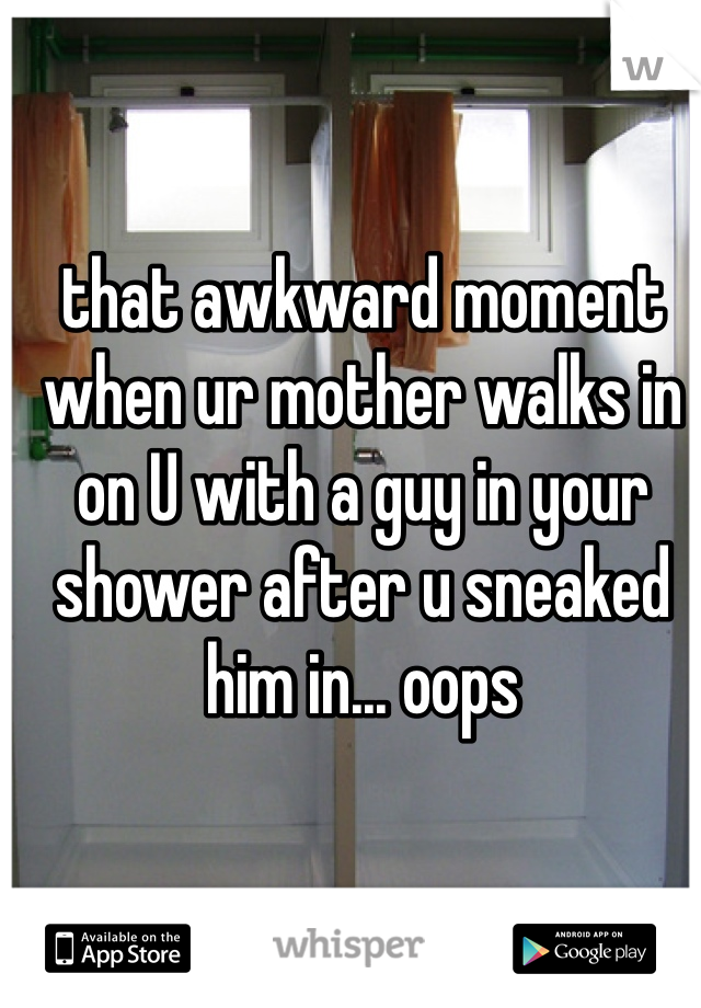 that awkward moment when ur mother walks in on U with a guy in your shower after u sneaked him in... oops 
