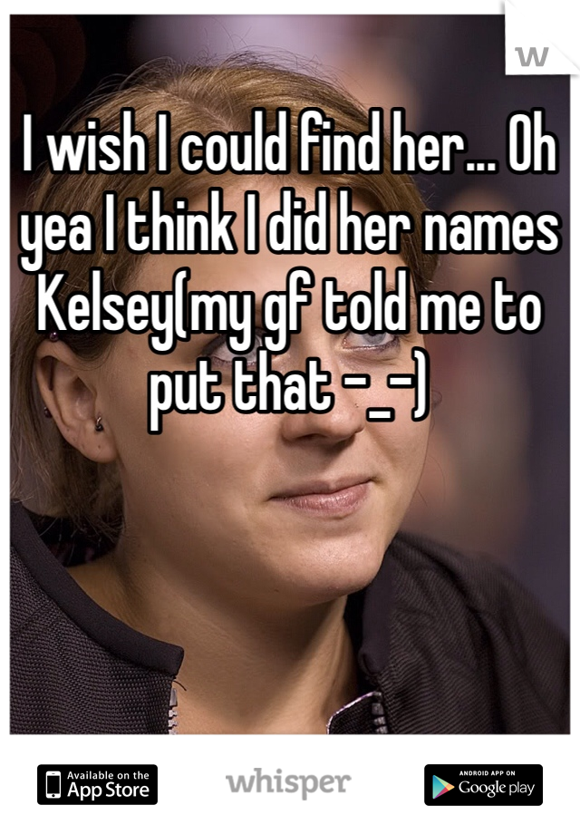 I wish I could find her... Oh yea I think I did her names Kelsey(my gf told me to put that -_-)
