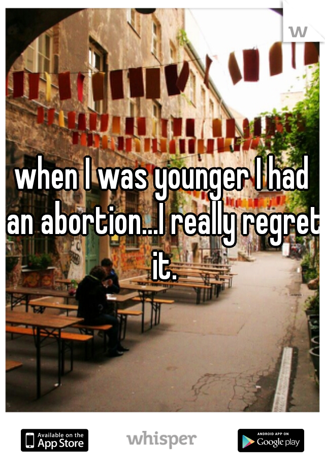 when I was younger I had an abortion...I really regret it.
