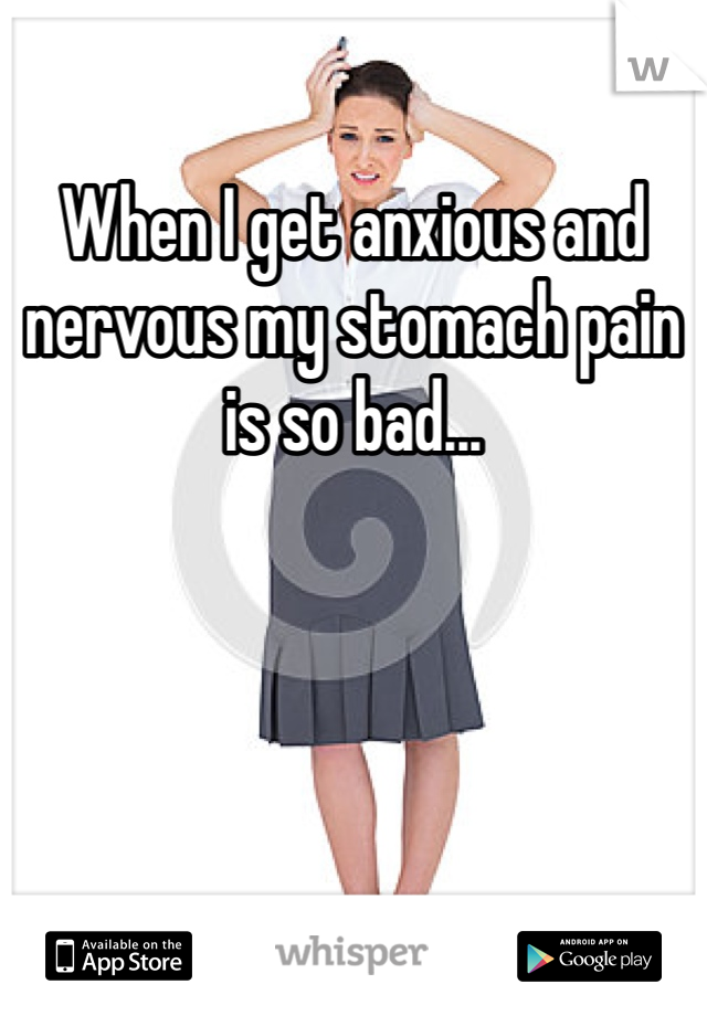 When I get anxious and nervous my stomach pain is so bad...
