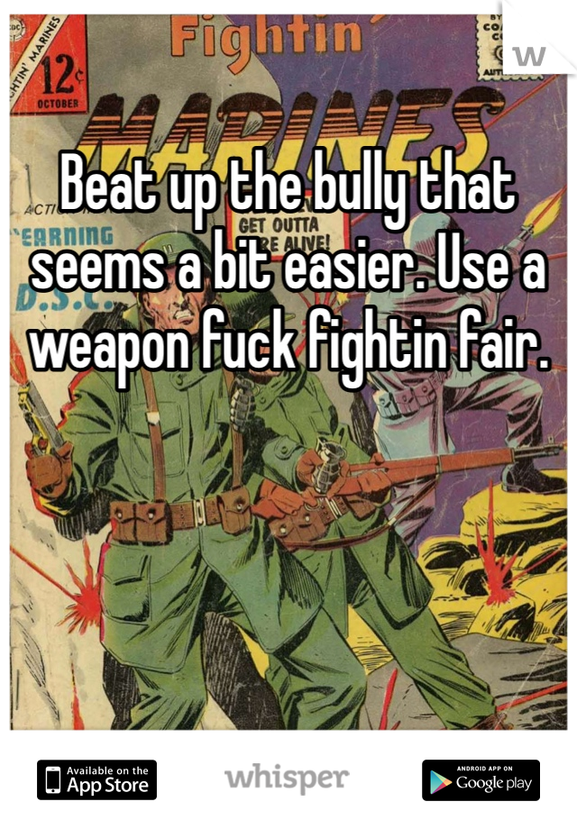 Beat up the bully that seems a bit easier. Use a weapon fuck fightin fair.