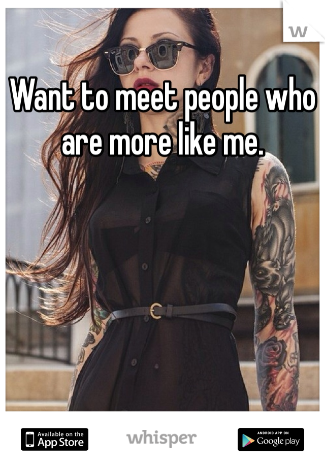 Want to meet people who are more like me. 