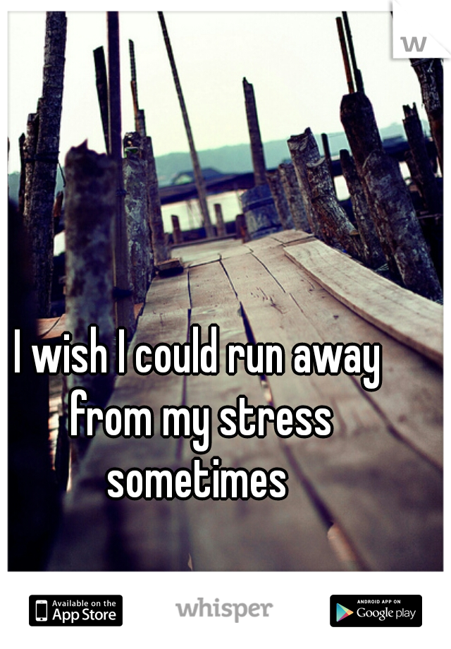 I wish I could run away from my stress sometimes