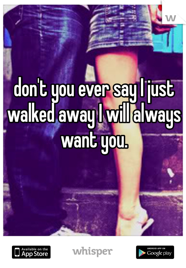 don't you ever say I just walked away I will always want you. 