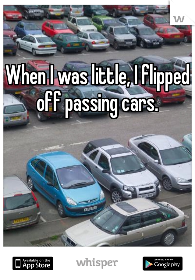 When I was little, I flipped off passing cars.
