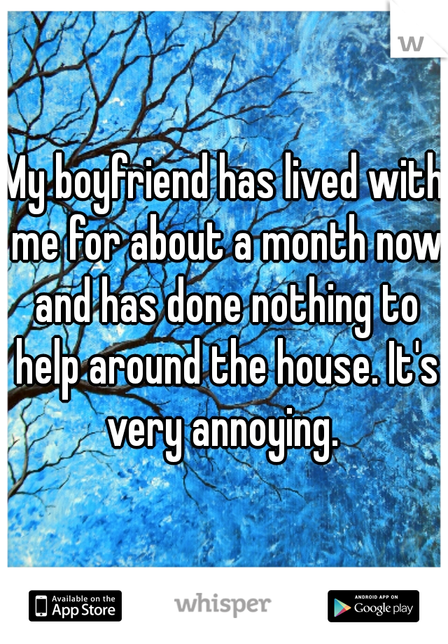 My boyfriend has lived with me for about a month now and has done nothing to help around the house. It's very annoying. 
