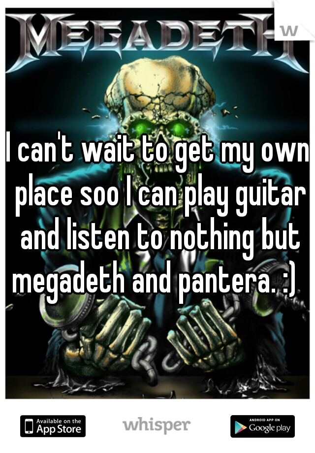 I can't wait to get my own place soo I can play guitar and listen to nothing but megadeth and pantera. :)  