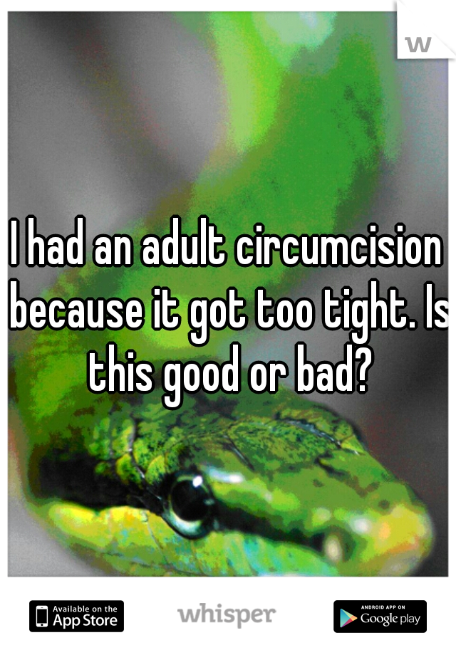 I had an adult circumcision because it got too tight. Is this good or bad?