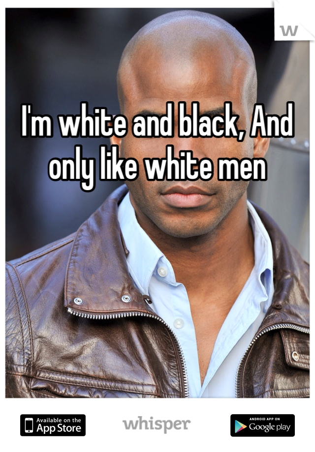I'm white and black, And only like white men 