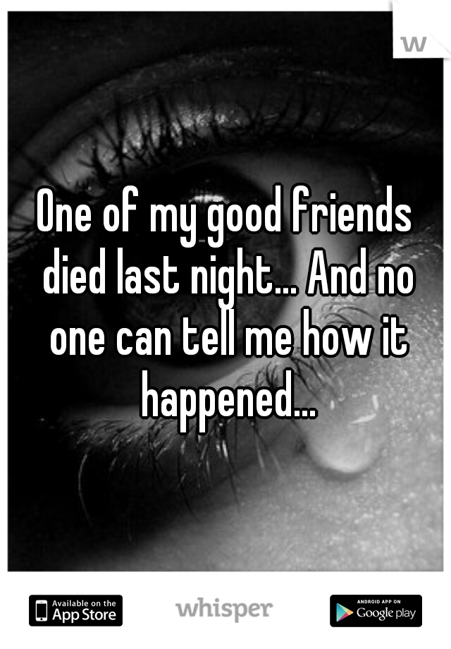 One of my good friends died last night... And no one can tell me how it happened...