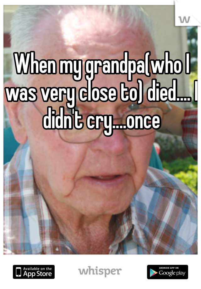When my grandpa(who I was very close to) died.... I didn't cry....once