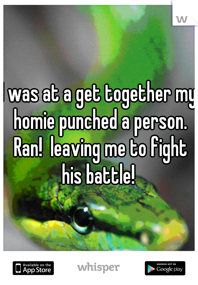 I was at a get together my homie punched a person. Ran!  leaving me to fight his battle! 