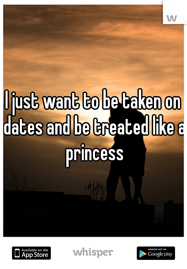 I just want to be taken on dates and be treated like a princess