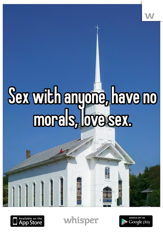 Sex with anyone, have no morals, love sex. 