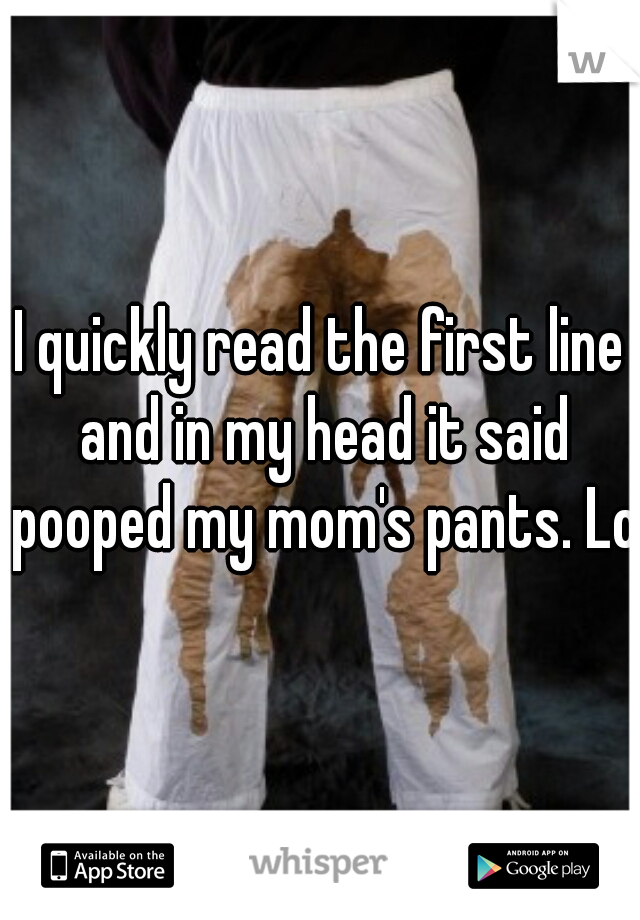 I quickly read the first line and in my head it said pooped my mom's pants. Lol