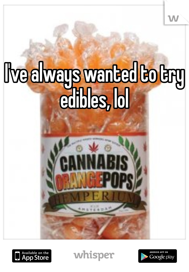 I've always wanted to try edibles, lol