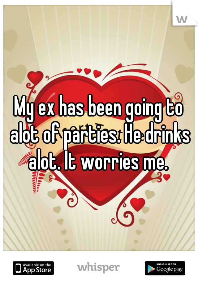 My ex has been going to alot of parties. He drinks alot. It worries me. 