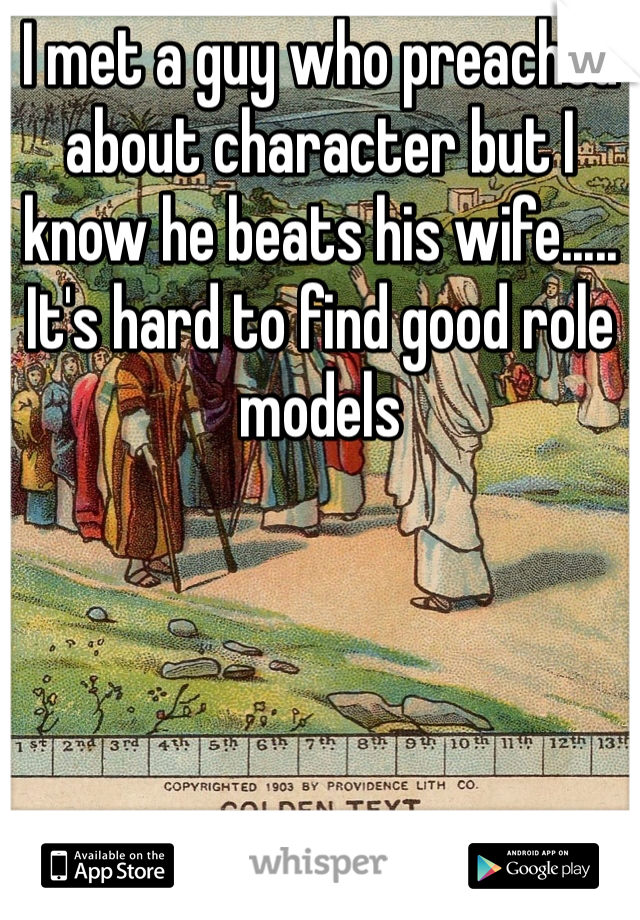 I met a guy who preached about character but I know he beats his wife..... It's hard to find good role models