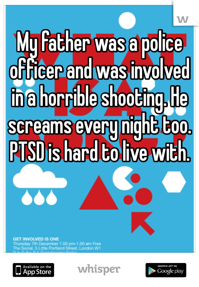 My father was a police officer and was involved in a horrible shooting. He screams every night too. PTSD is hard to live with. 