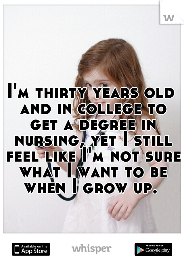 I'm thirty years old and in college to get a degree in nursing, yet I still feel like I'm not sure what I want to be when I grow up. 