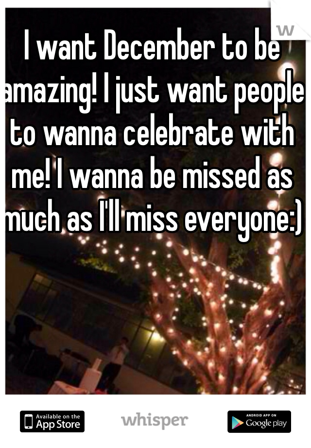 I want December to be amazing! I just want people to wanna celebrate with me! I wanna be missed as much as I'll miss everyone:) 