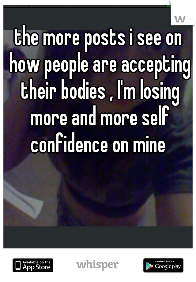 the more posts i see on how people are accepting their bodies , I'm losing more and more self confidence on mine 