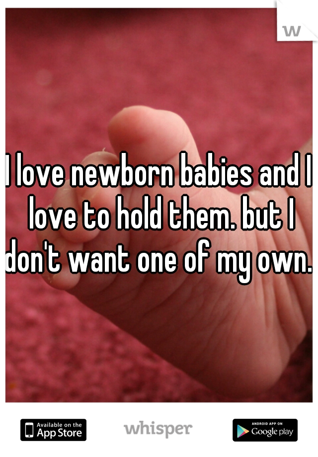 I love newborn babies and I love to hold them. but I don't want one of my own. 