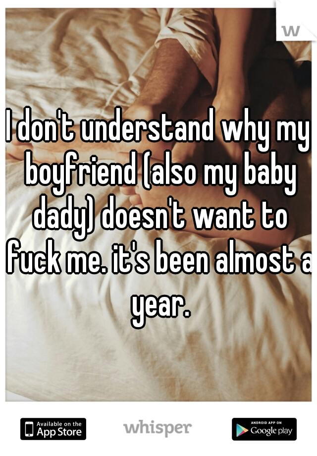 I don't understand why my boyfriend (also my baby dady) doesn't want to fuck me. it's been almost a year.